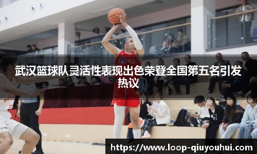 武汉篮球队灵活性表现出色荣登全国第五名引发热议
