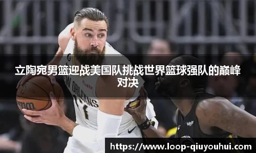 立陶宛男篮迎战美国队挑战世界篮球强队的巅峰对决